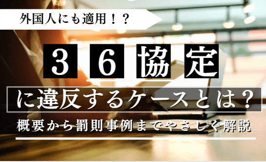 36協定に違反してしまうケースと罰則について解説！外国人には36協定は適応される？