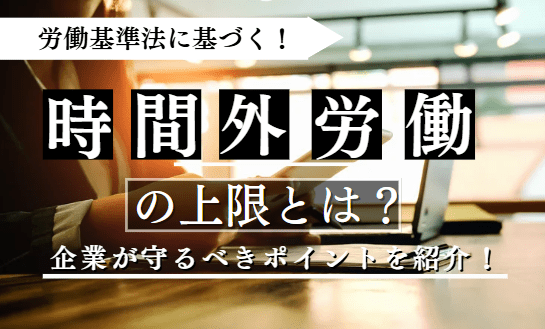 労働基準法に基づく残業（時間外労働）の上限規制とは？企業が守るべき残業管理のポイントを紹介