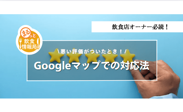 Googleマップで悪い口コミがついたらどうする！？｜飲食店オーナーがすぐに取るべき５つのステップを徹底解説